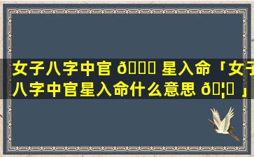 女子八字中官 🐛 星入命「女子八字中官星入命什么意思 🦍 」